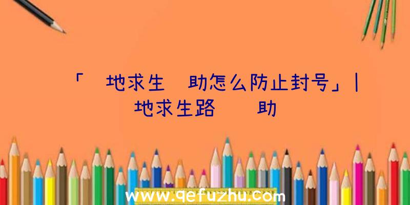 「绝地求生辅助怎么防止封号」|绝地求生路飞辅助视频